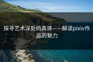 探寻艺术深处的真谛——解读pixiv作品的魅力