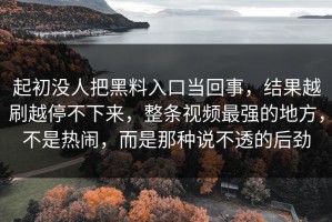 起初没人把黑料入口当回事，结果越刷越停不下来，整条视频最强的地方，不是热闹，而是那种说不透的后劲