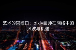 艺术的突破口：pixiv画师在网络中的风波与机遇