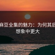 探寻麻豆全集的魅力：为何其后劲比想象中更大