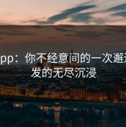麻豆App：你不经意间的一次邂逅，引发的无尽沉浸
