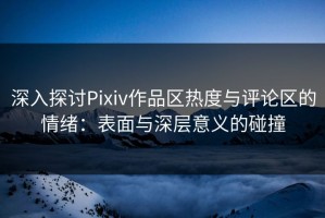 深入探讨Pixiv作品区热度与评论区的情绪：表面与深层意义的碰撞