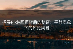 探寻Pixiv画师背后的秘密：平静表象下的评论风暴