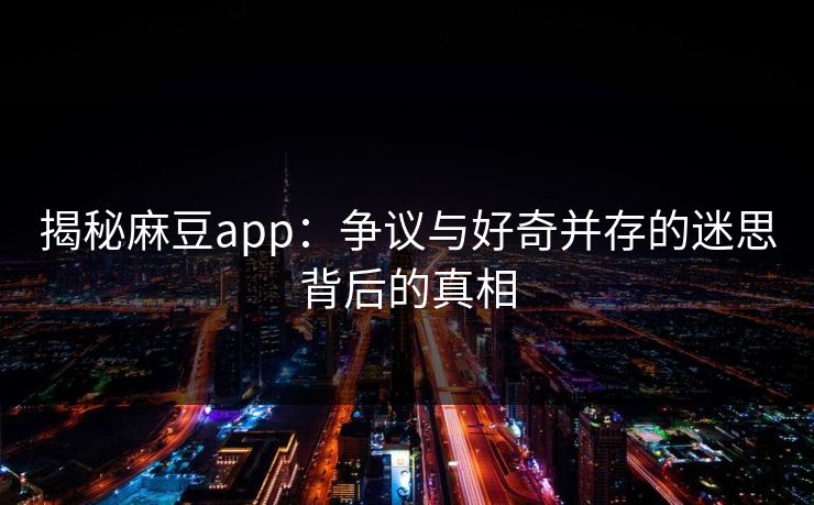 揭秘麻豆app：争议与好奇并存的迷思背后的真相