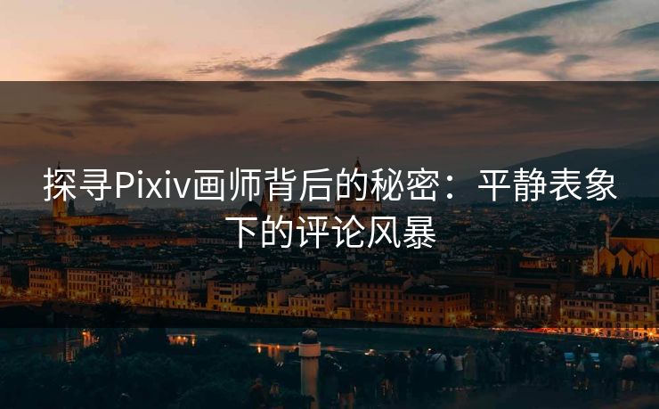 探寻Pixiv画师背后的秘密:平静表象下的评论风暴 探寻Pixiv画师背后的秘密:平静表象下的评论风暴