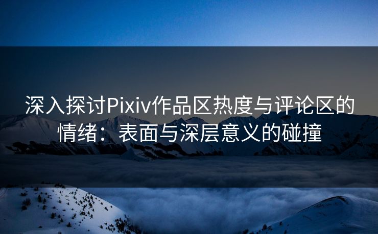 深入探讨Pixiv作品区热度与评论区的情绪:表面与深层意义的碰撞 深入探讨Pixiv作品区热度与评论区的情绪:表面与深层意义的碰撞