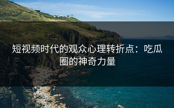 短视频时代的观众心理转折点：吃瓜圈的神奇力量