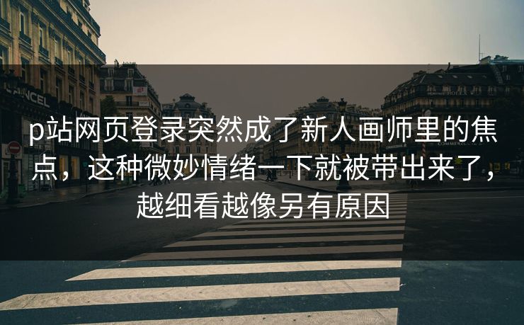 p站网页登录突然成了新人画师里的焦点，这种微妙情绪一下就被带出来了，越细看越像另有原因