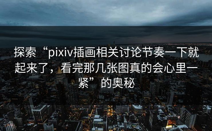 探索“pixiv插画相关讨论节奏一下就起来了，看完那几张图真的会心里一紧”的奥秘