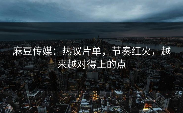 麻豆传媒：热议片单，节奏红火，越来越对得上的点