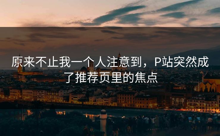 原来不止我一个人注意到，P站突然成了推荐页里的焦点