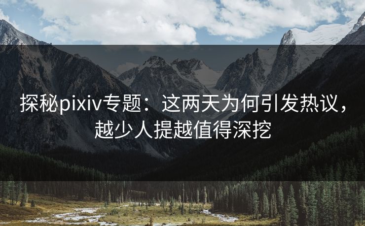 探秘pixiv专题：这两天为何引发热议，越少人提越值得深挖