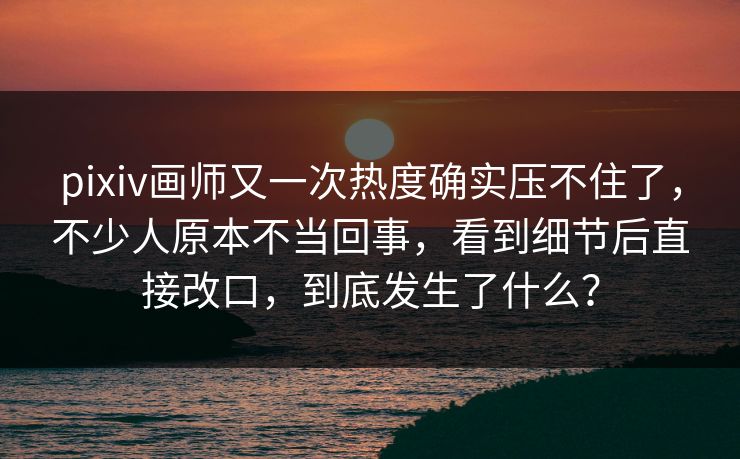 pixiv画师又一次热度确实压不住了，不少人原本不当回事，看到细节后直接改口，到底发生了什么？