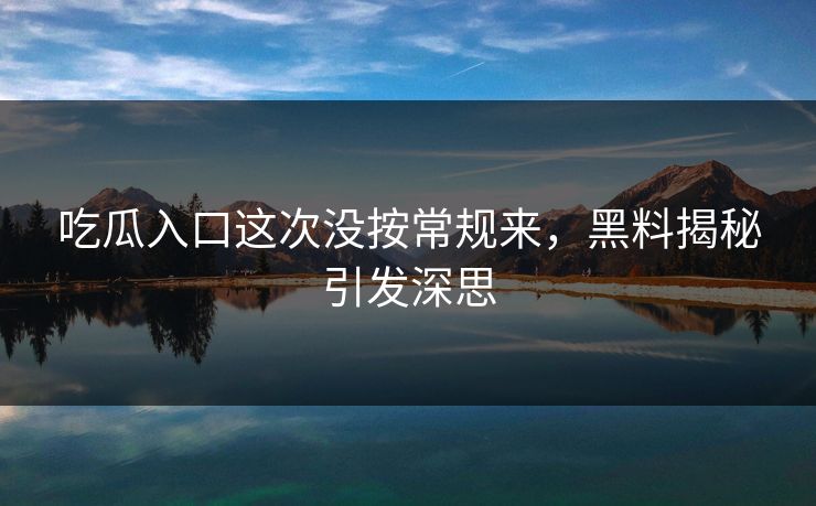 吃瓜入口这次没按常规来，黑料揭秘引发深思